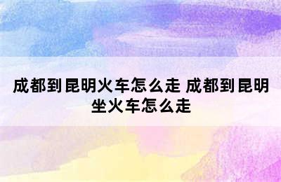 成都到昆明火车怎么走 成都到昆明坐火车怎么走